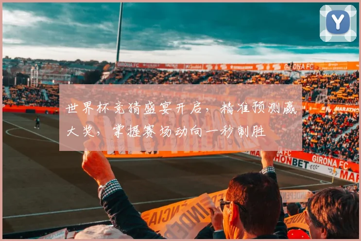世界杯竞猜盛宴开启，精准预测赢大奖，掌握赛场动向一秒制胜