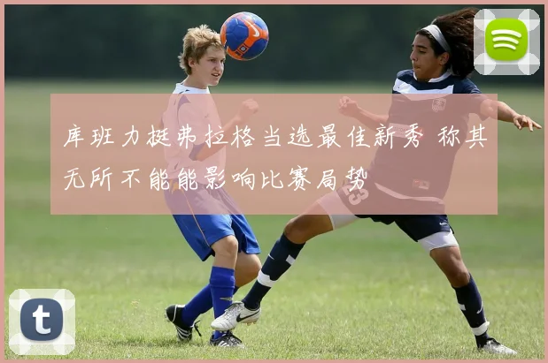 库班力挺弗拉格当选最佳新秀 称其无所不能能影响比赛局势