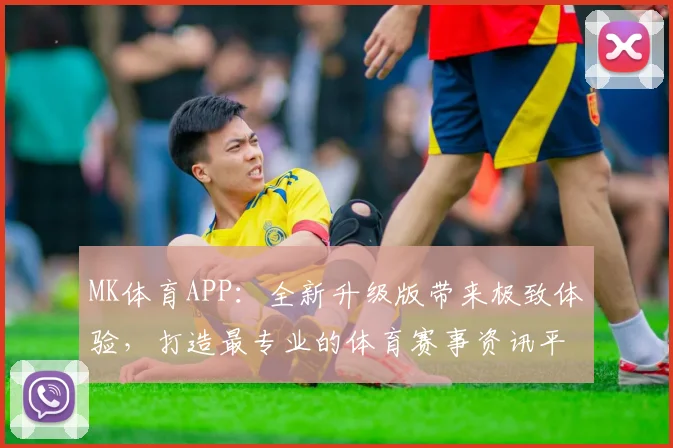 MK体育APP：全新升级版带来极致体验，打造最专业的体育赛事资讯平台