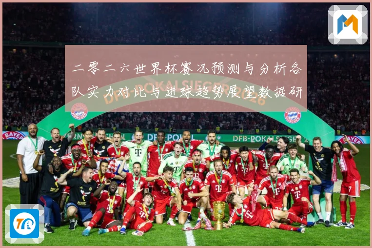 二零二六世界杯赛况预测与分析各队实力对比与进球趋势展望数据研判