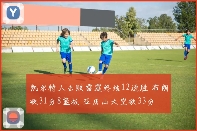 凯尔特人击败雷霆终结12连胜 布朗砍31分8篮板 亚历山大空砍33分