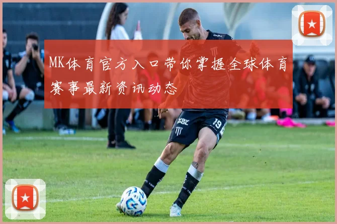MK体育官方入口带你掌握全球体育赛事最新资讯动态