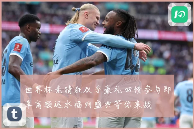 世界杯竞猜狂欢季豪礼回馈参与即享高额返水福利盛典等你来战