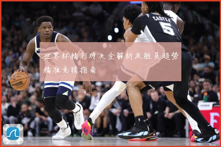 世界杯精彩对决全解析及胜负趋势精准竞猜指南
