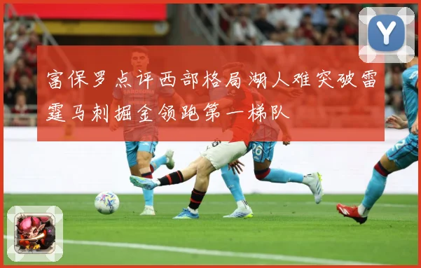富保罗点评西部格局湖人难突破雷霆马刺掘金领跑第一梯队