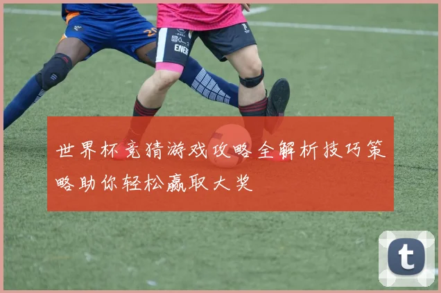 世界杯竞猜游戏攻略全解析技巧策略助你轻松赢取大奖