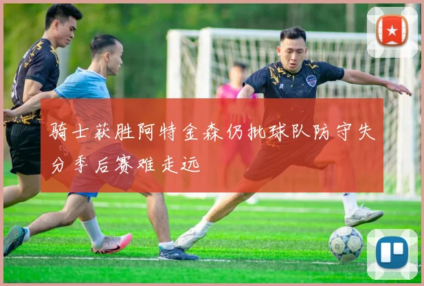 骑士获胜阿特金森仍批球队防守失分季后赛难走远