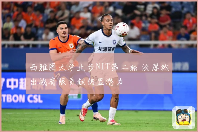 西雅图大学止步NIT第二轮 淡厚然出战有限贡献仍显潜力