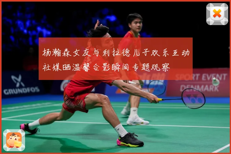 杨瀚森女友与利拉德儿子欢乐互动社媒晒温馨合影瞬间专题观察