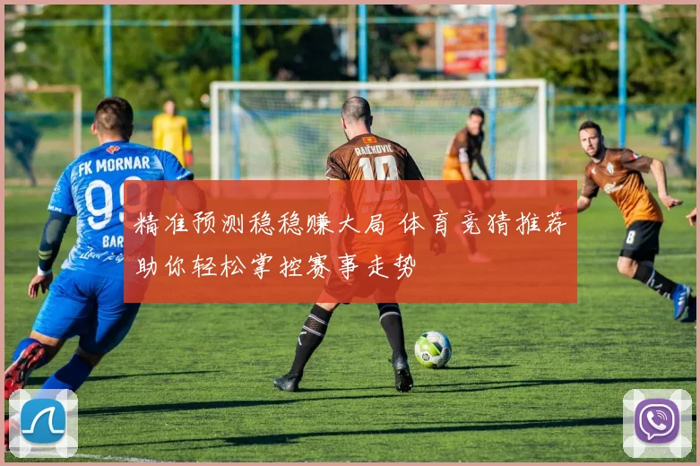 精准预测稳稳赚大局 体育竞猜推荐助你轻松掌控赛事走势