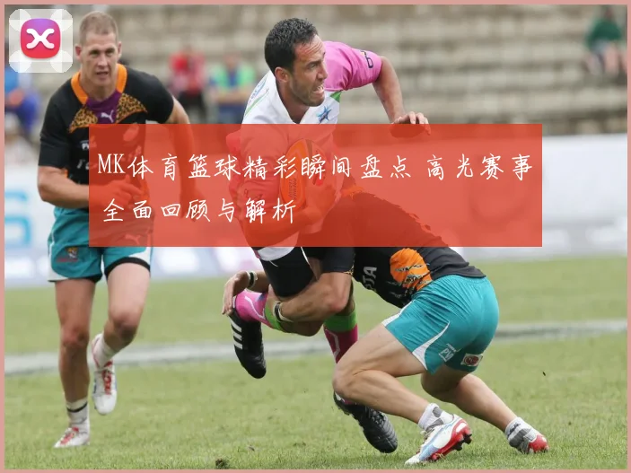MK体育篮球精彩瞬间盘点 高光赛事全面回顾与解析