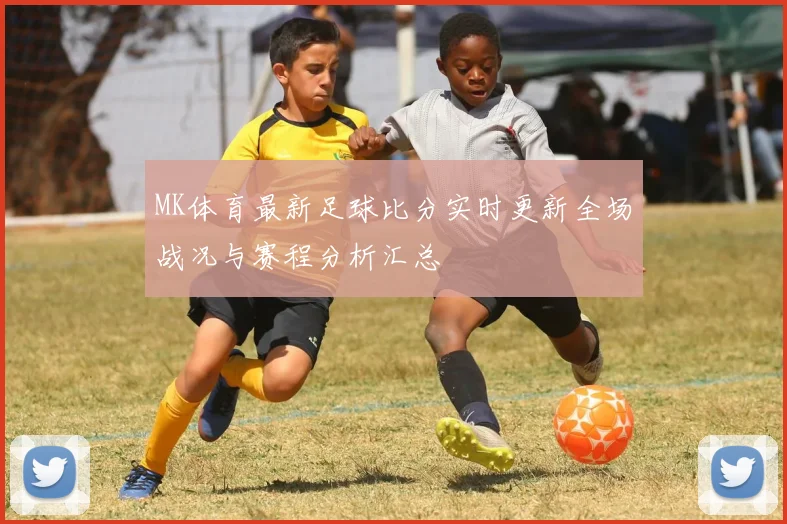 MK体育最新足球比分实时更新全场战况与赛程分析汇总