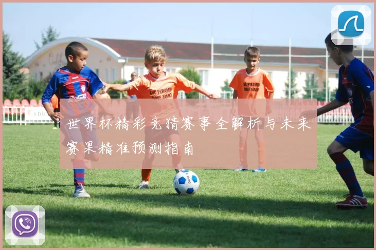 世界杯精彩竞猜赛事全解析与未来赛果精准预测指南