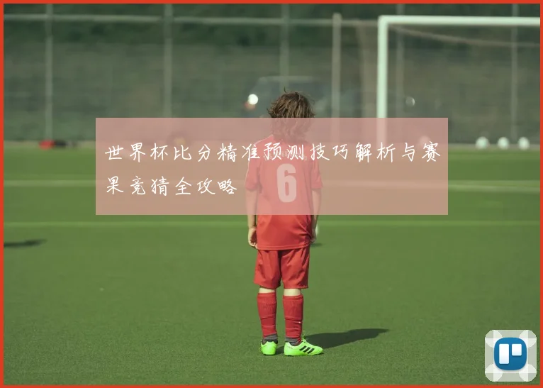 世界杯比分精准预测技巧解析与赛果竞猜全攻略