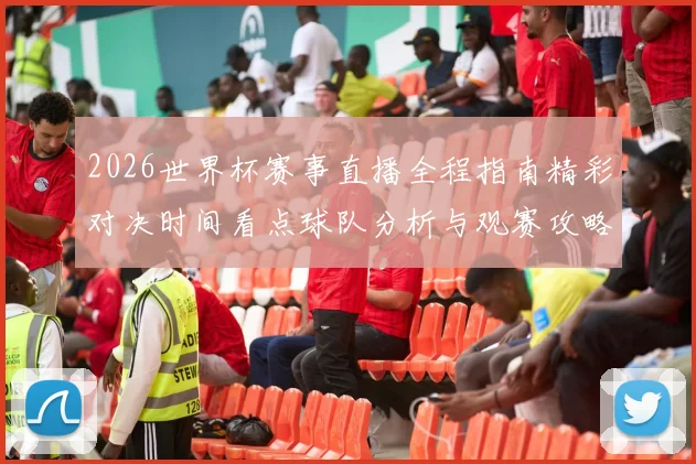 2026世界杯赛事直播全程指南精彩对决时间看点球队分析与观赛攻略