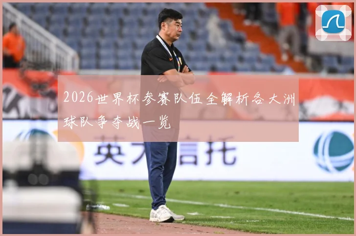 2026世界杯参赛队伍全解析各大洲球队争夺战一览