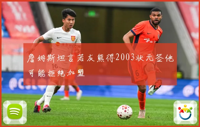 詹姆斯坦言若灰熊得2003状元签他可能拒绝加盟
