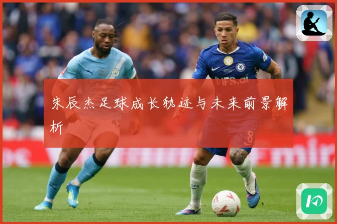 朱辰杰足球成长轨迹与未来前景解析