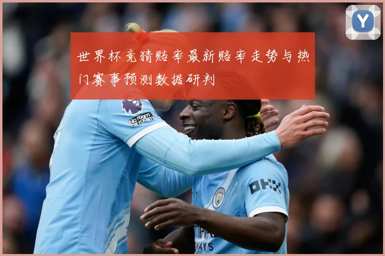 世界杯竞猜赔率最新赔率走势与热门赛事预测数据研判