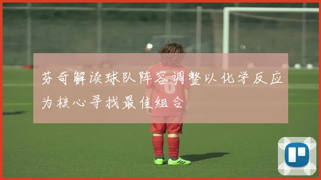 芬奇解读球队阵容调整以化学反应为核心寻找最佳组合