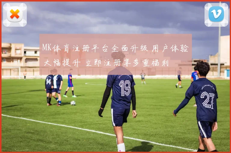 MK体育注册平台全面升级 用户体验大幅提升 立即注册享多重福利