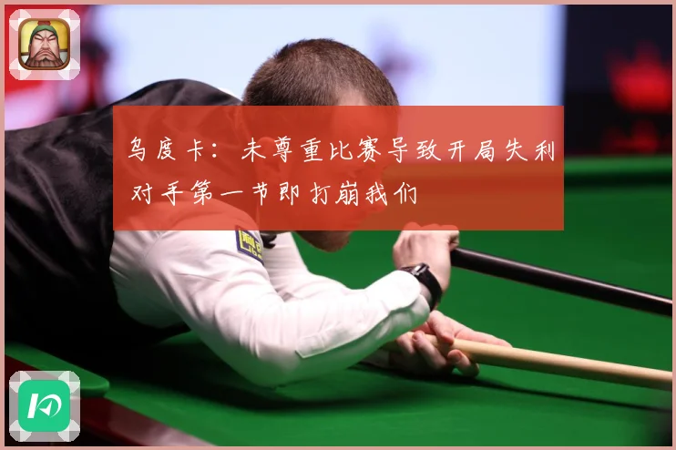 乌度卡：未尊重比赛导致开局失利 对手第一节即打崩我们