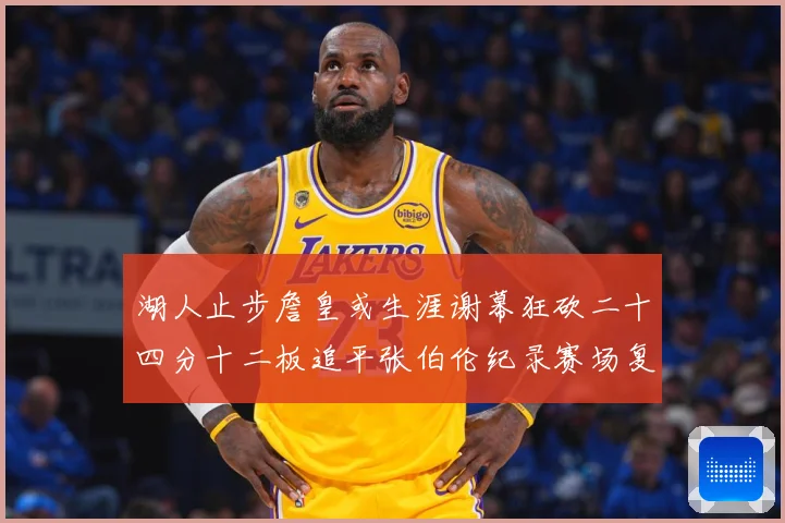 湖人止步詹皇或生涯谢幕狂砍二十四分十二板追平张伯伦纪录赛场复盘