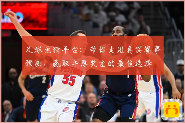 足球竞猜平台：带你走进真实赛事预测，赢取丰厚奖金的最佳选择