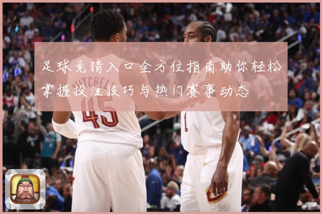 足球竞猜入口全方位指南助你轻松掌握投注技巧与热门赛事动态