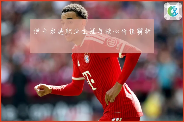 伊卡尔迪职业生涯与核心价值解析