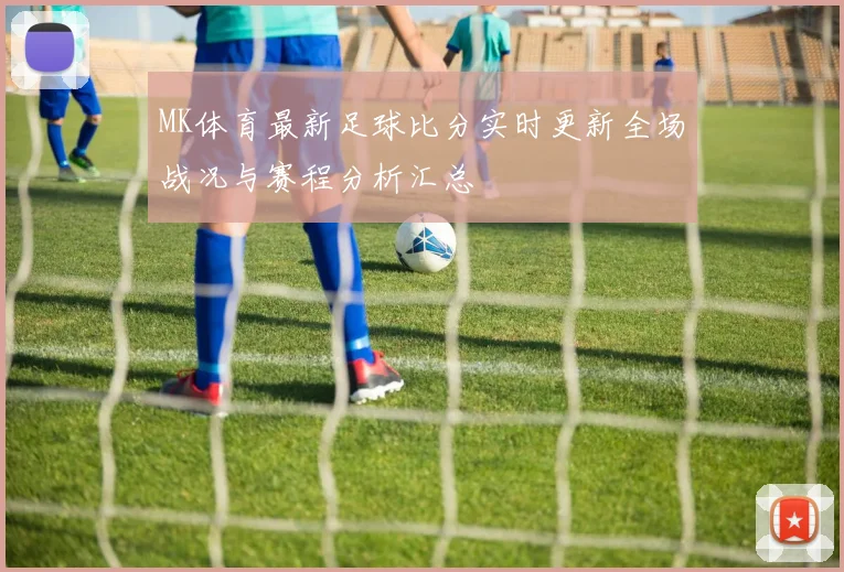 MK体育最新足球比分实时更新全场战况与赛程分析汇总