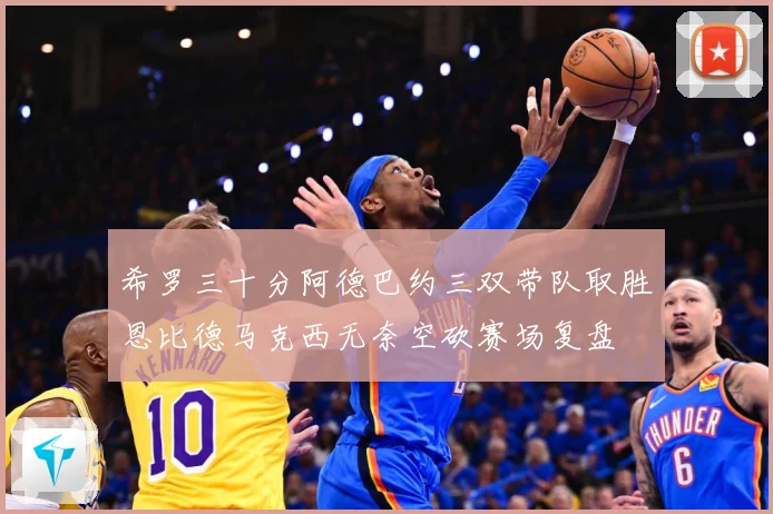 希罗三十分阿德巴约三双带队取胜恩比德马克西无奈空砍赛场复盘