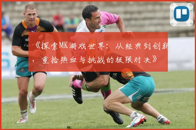 《探索MK游戏世界：从经典到创新，重拾热血与挑战的极限对决》