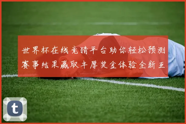 世界杯在线竞猜平台助你轻松预测赛事结果赢取丰厚奖金体验全新互动乐趣