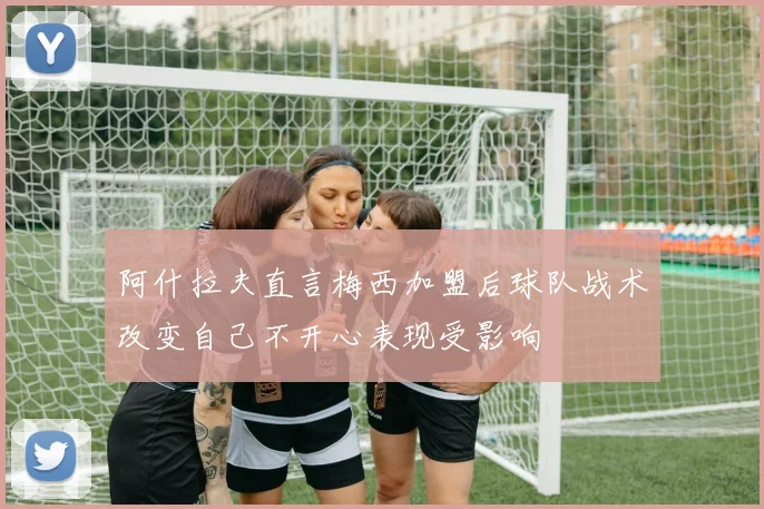 阿什拉夫直言梅西加盟后球队战术改变自己不开心表现受影响
