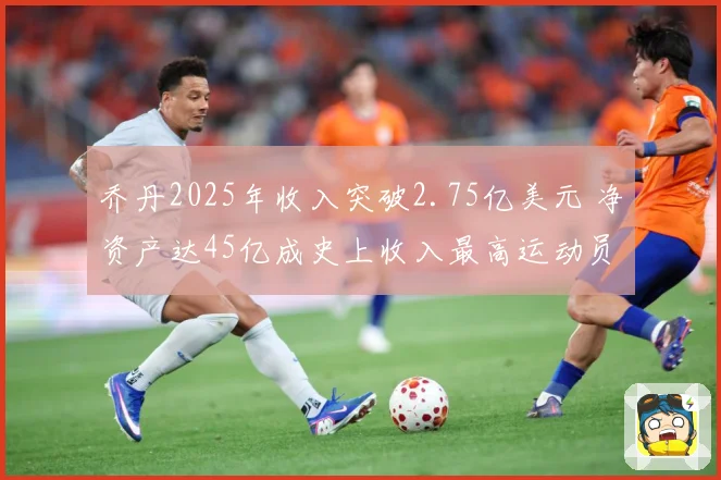 乔丹2025年收入突破2.75亿美元 净资产达45亿成史上收入最高运动员