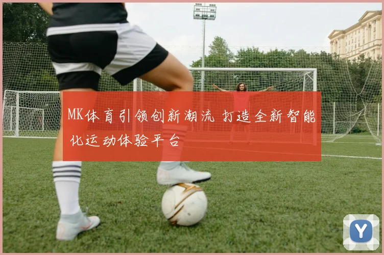 MK体育引领创新潮流 打造全新智能化运动体验平台