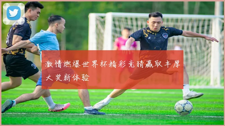 激情燃爆世界杯精彩竞猜赢取丰厚大奖新体验