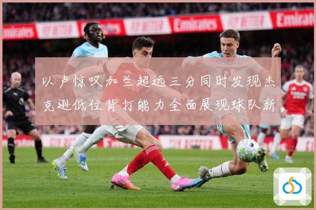 以卢惊叹加兰超远三分同时发现杰克逊低位背打能力全面展现球队新进攻核心潜质