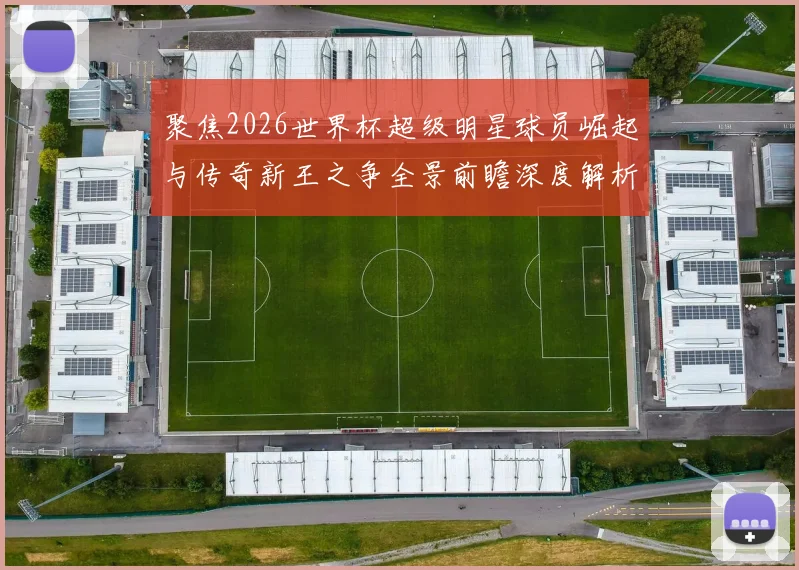 聚焦2026世界杯超级明星球员崛起与传奇新王之争全景前瞻深度解析