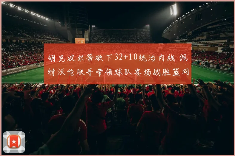 胡克波尔蒂砍下32+10统治内线 佩特沃伦联手带领球队客场战胜篮网