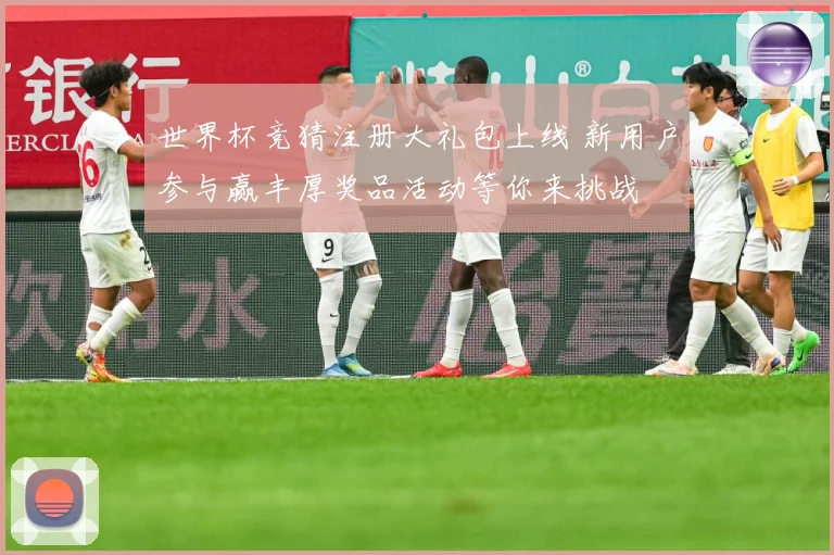 世界杯竞猜注册大礼包上线 新用户参与赢丰厚奖品活动等你来挑战