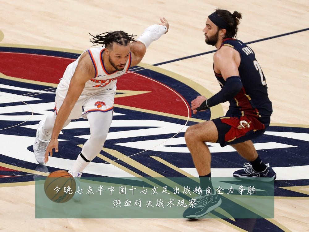 今晚七点半中国十七女足出战越南全力争胜热血对决战术观察