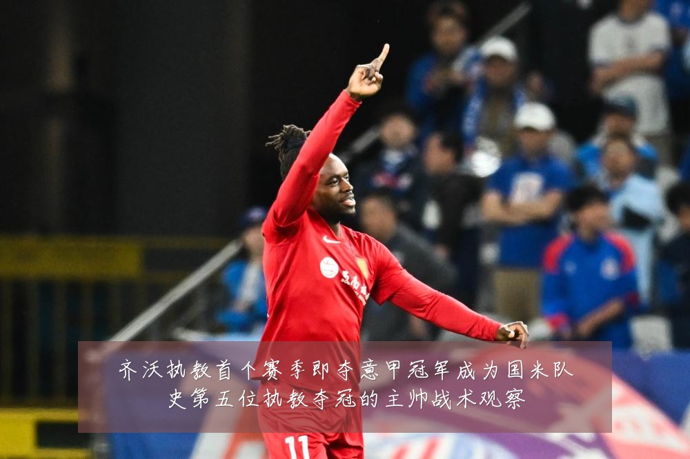 齐沃执教首个赛季即夺意甲冠军成为国米队史第五位执教夺冠的主帅战术观察