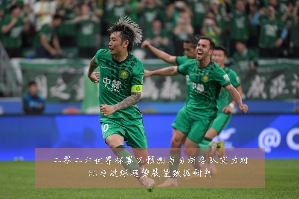 二零二六世界杯赛况预测与分析各队实力对比与进球趋势展望数据研判