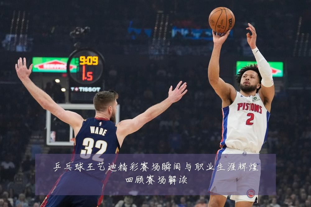 乒乓球王艺迪精彩赛场瞬间与职业生涯辉煌回顾赛场解读