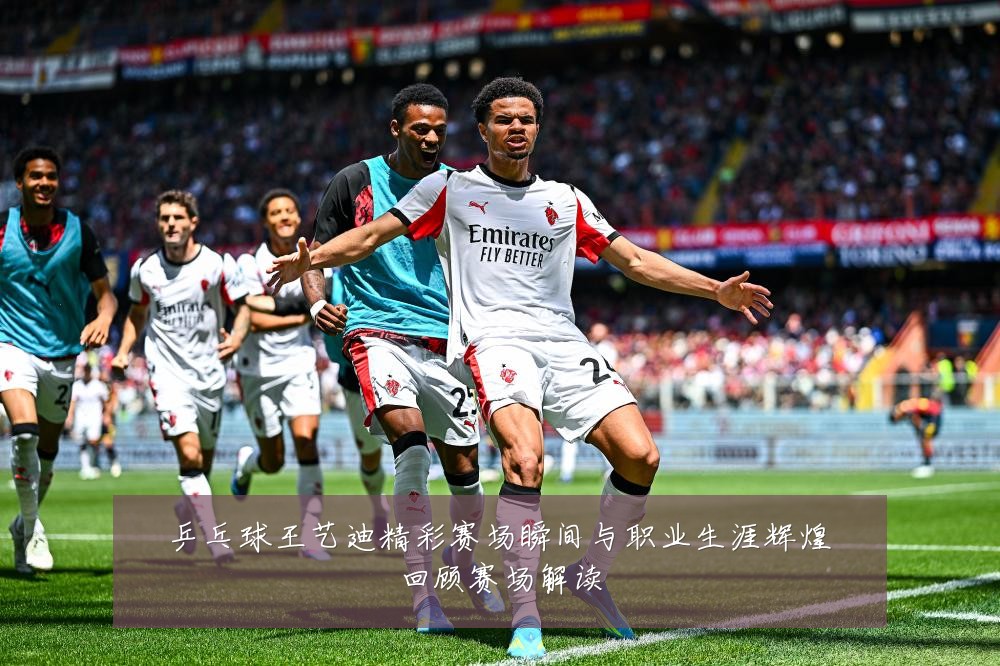 乒乓球王艺迪精彩赛场瞬间与职业生涯辉煌回顾赛场解读